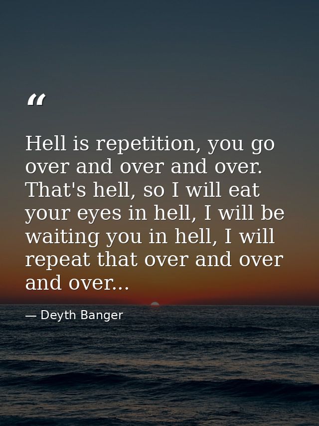 Hell is repetition, you go over and over and over. That's hell, so I will eat your eyes in hell, I will be waiting you i — Deyth Banger