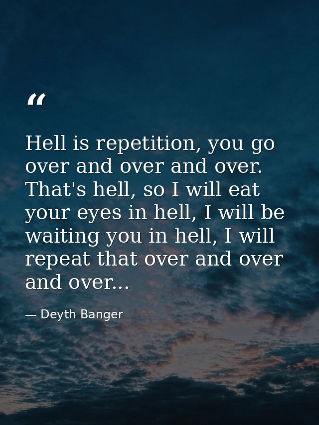 Hell is repetition, you go over and over and over. That's hell, so I will eat your eyes in hell, I will be waiting you i — Deyth Banger
