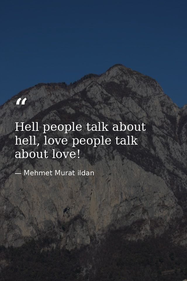Hell people talk about hell, love people talk about love! — Mehmet Murat ildan