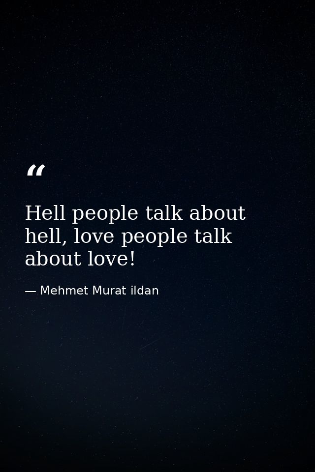 Hell people talk about hell, love people talk about love! — Mehmet Murat ildan