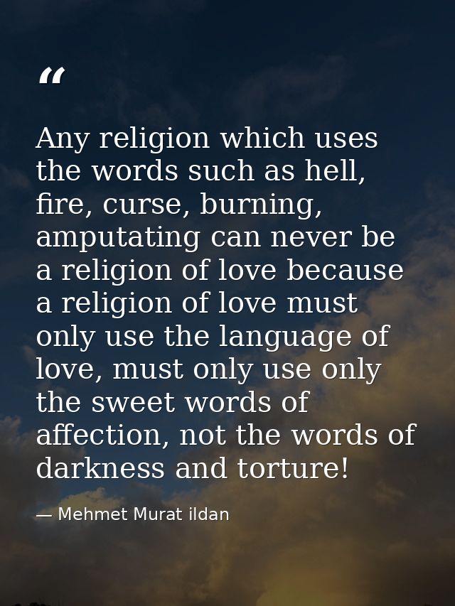 Any religion which uses the words such as hell, fire, curse, burning, amputating can never be a religion of love because — Mehmet Murat ildan