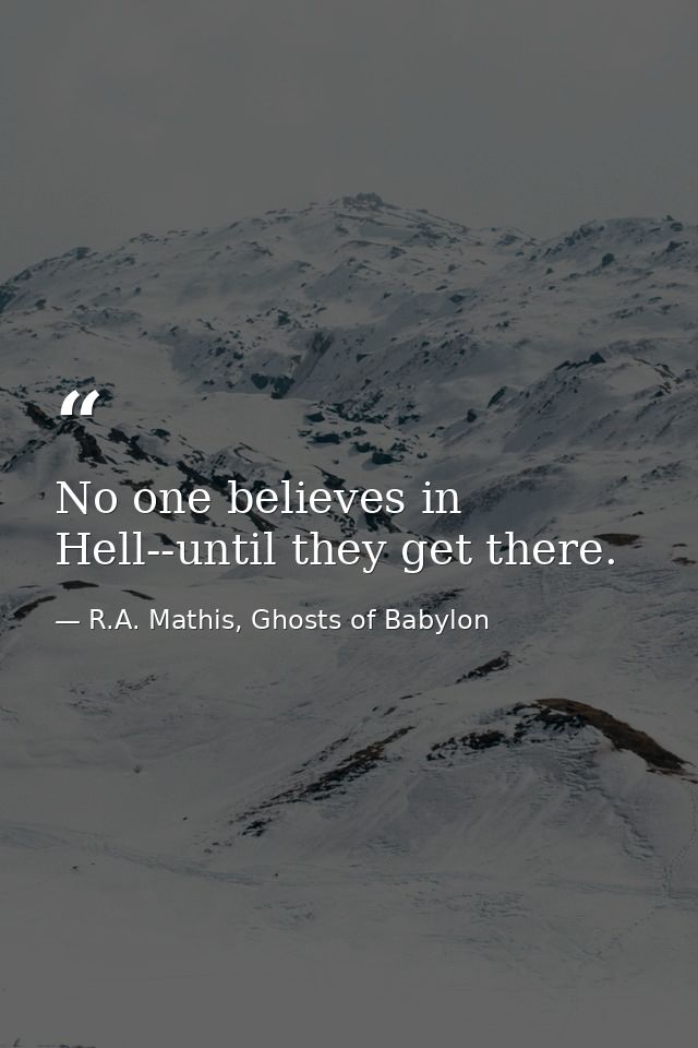 No one believes in Hell--until they get there. — R.A. Mathis, Ghosts of Babylon