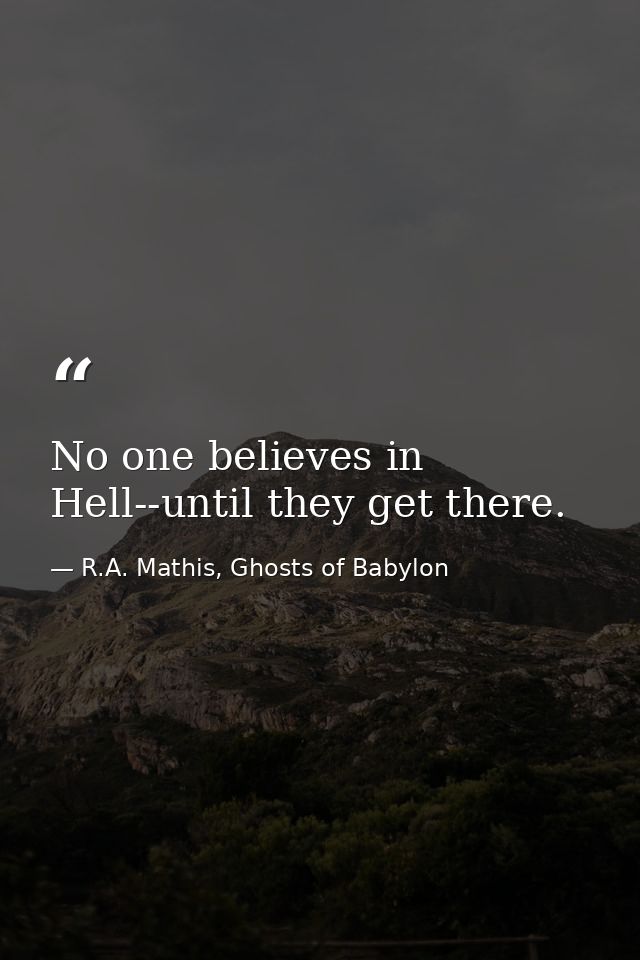 No one believes in Hell--until they get there. — R.A. Mathis, Ghosts of Babylon