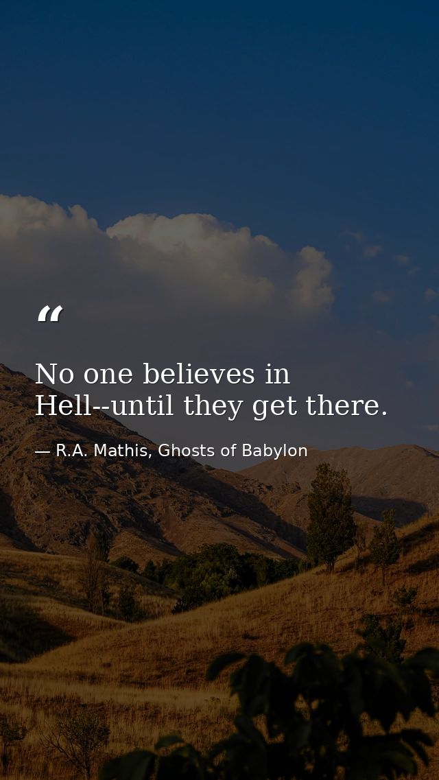 No one believes in Hell--until they get there. — R.A. Mathis, Ghosts of Babylon