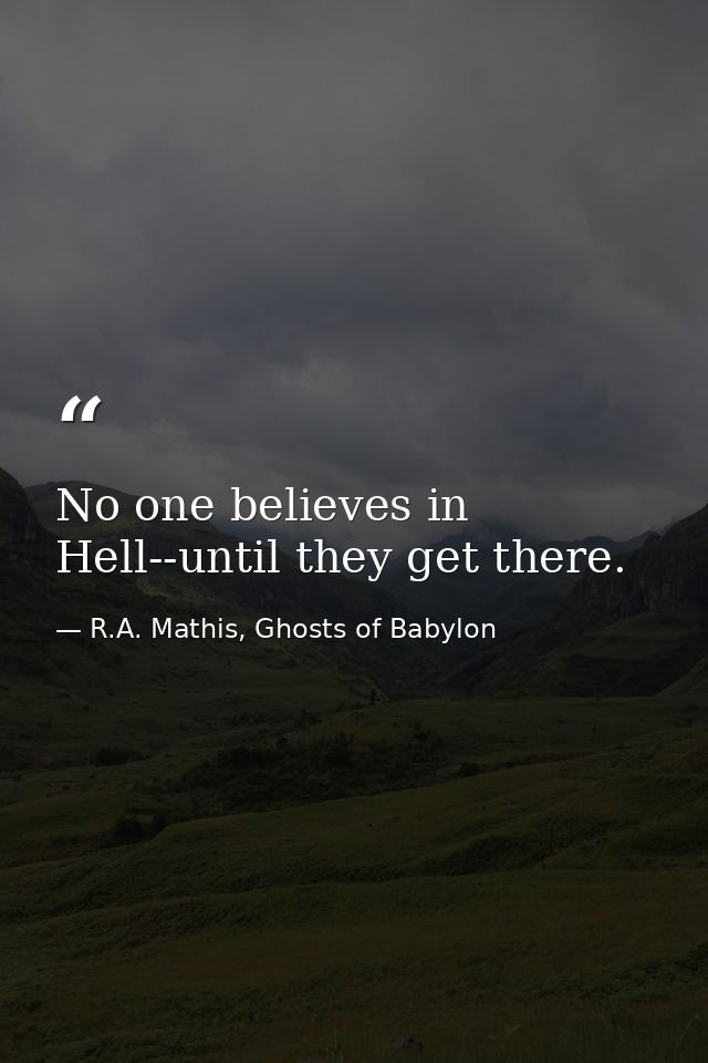 No one believes in Hell--until they get there. — R.A. Mathis, Ghosts of Babylon