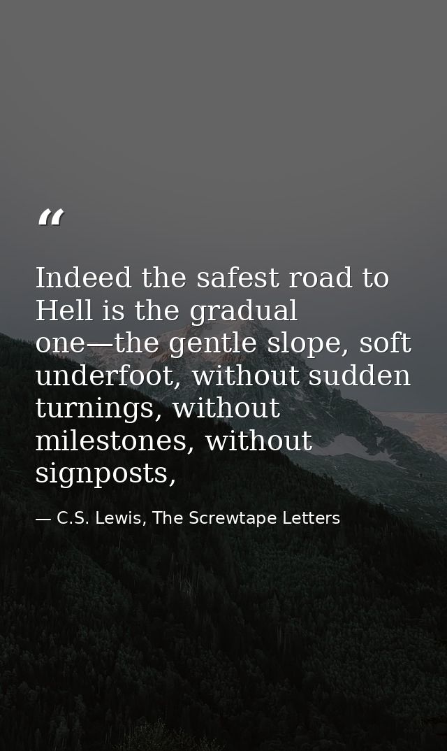 Indeed the safest road to Hell is the gradual one—the gentle slope, soft underfoot, without sudden turnings, without mil — C.S. Lewis, The Screwtape Letters