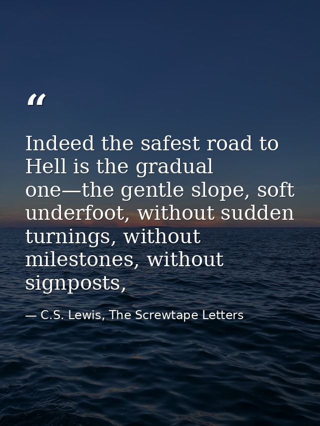 Indeed the safest road to Hell is the gradual one—the gentle slope, soft underfoot, without sudden turnings, without mil — C.S. Lewis, The Screwtape Letters