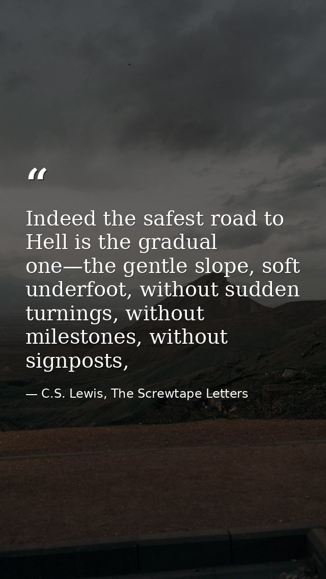 Indeed the safest road to Hell is the gradual one—the gentle slope, soft underfoot, without sudden turnings, without mil — C.S. Lewis, The Screwtape Letters