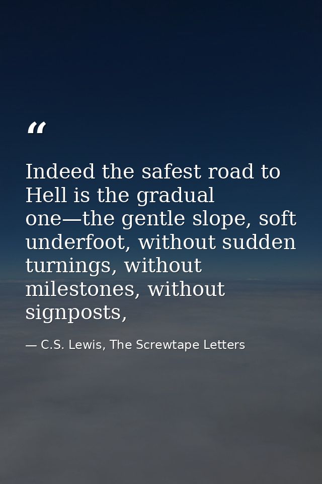 Indeed the safest road to Hell is the gradual one—the gentle slope, soft underfoot, without sudden turnings, without mil — C.S. Lewis, The Screwtape Letters