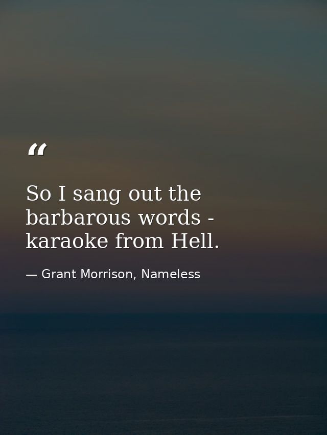 So I sang out the barbarous words - karaoke from Hell. — Grant Morrison, Nameless