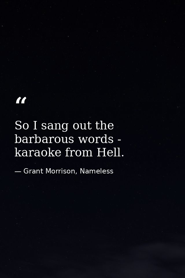 So I sang out the barbarous words - karaoke from Hell. — Grant Morrison, Nameless