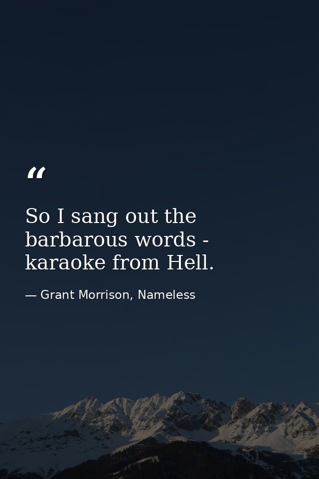 So I sang out the barbarous words - karaoke from Hell. — Grant Morrison, Nameless