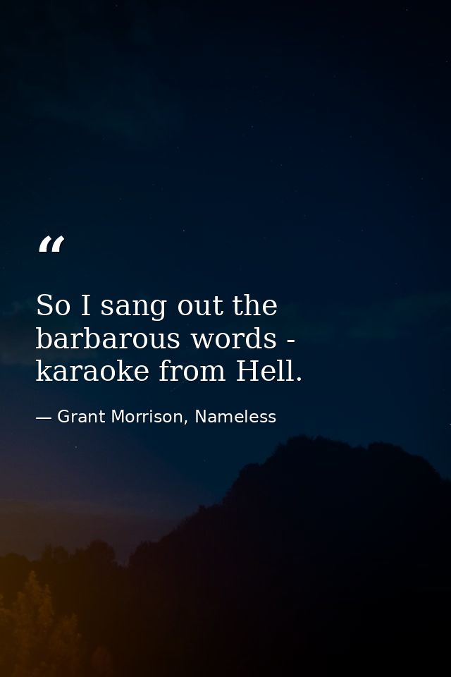 So I sang out the barbarous words - karaoke from Hell. — Grant Morrison, Nameless