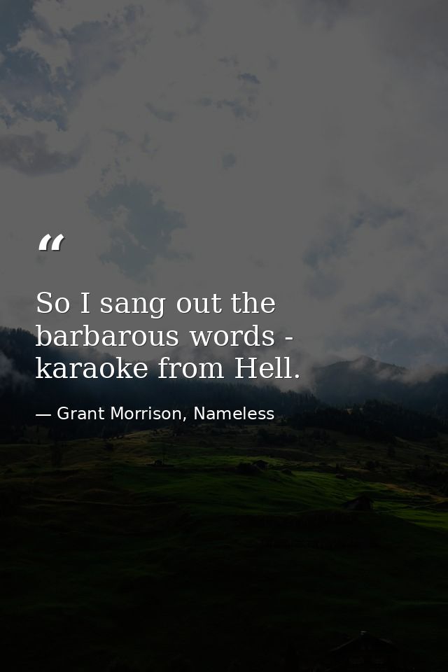 So I sang out the barbarous words - karaoke from Hell. — Grant Morrison, Nameless