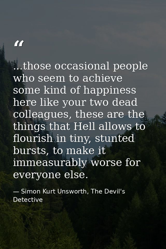 ...those occasional people who seem to achieve some kind of happiness here like your two dead colleagues, these are the  — Simon Kurt Unsworth, The Devil's Detective