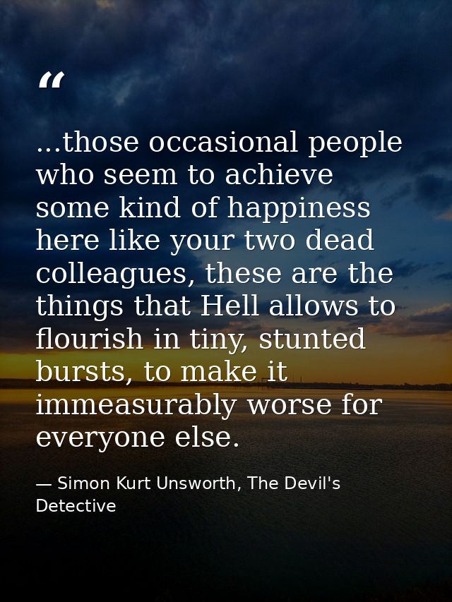 ...those occasional people who seem to achieve some kind of happiness here like your two dead colleagues, these are the  — Simon Kurt Unsworth, The Devil's Detective