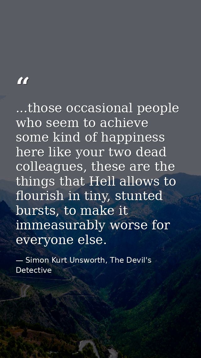 ...those occasional people who seem to achieve some kind of happiness here like your two dead colleagues, these are the  — Simon Kurt Unsworth, The Devil's Detective