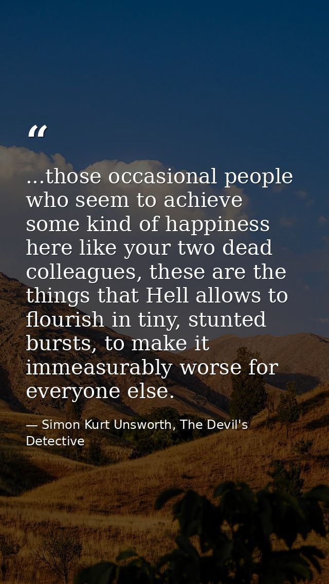 ...those occasional people who seem to achieve some kind of happiness here like your two dead colleagues, these are the  — Simon Kurt Unsworth, The Devil's Detective