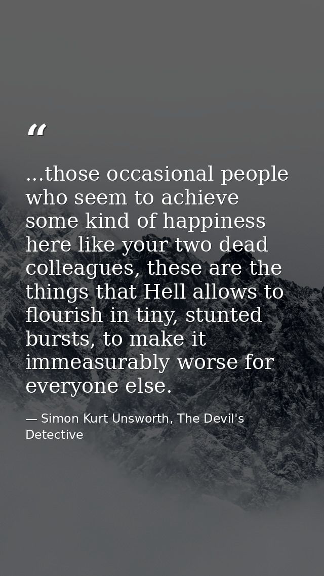 ...those occasional people who seem to achieve some kind of happiness here like your two dead colleagues, these are the  — Simon Kurt Unsworth, The Devil's Detective