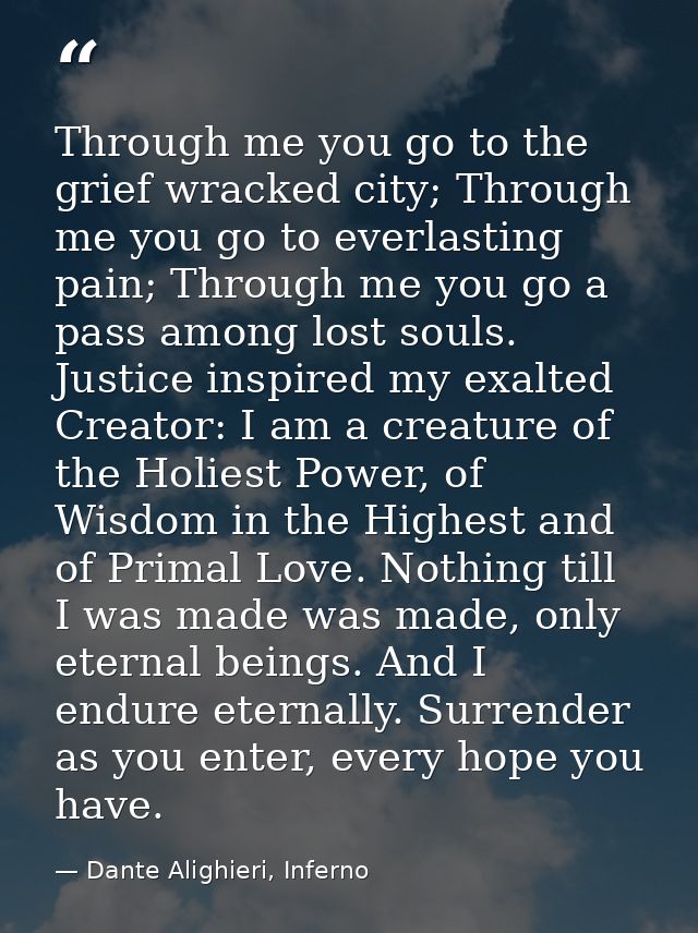 Through me you go to the grief wracked city; Through me you go to everlasting pain; Through me you go a pass among lost  — Dante Alighieri, Inferno