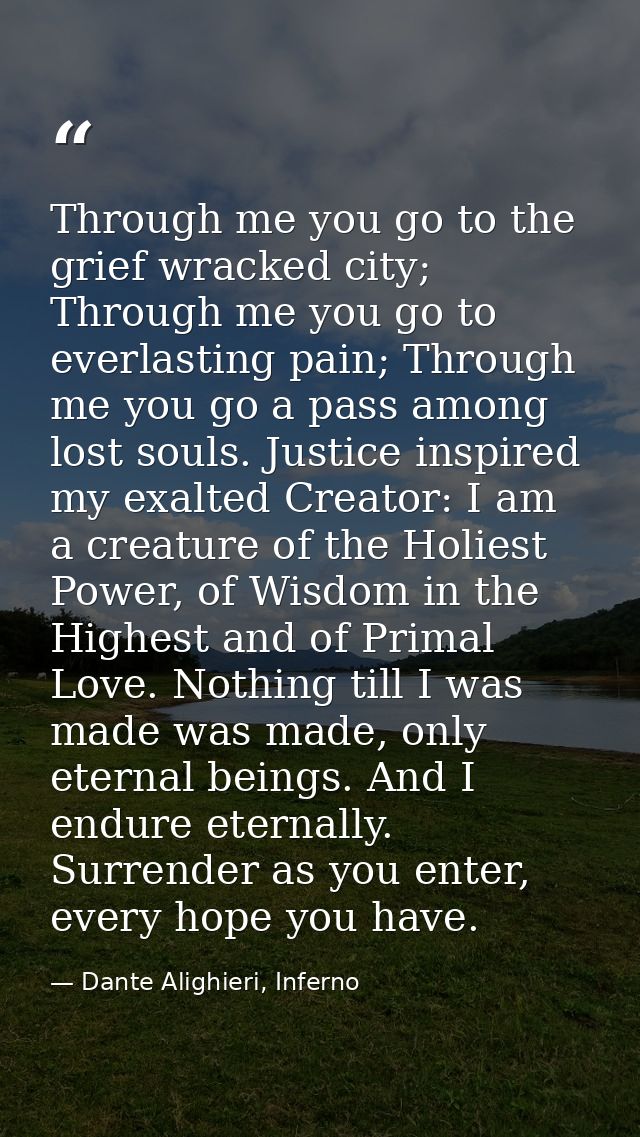 Through me you go to the grief wracked city; Through me you go to everlasting pain; Through me you go a pass among lost  — Dante Alighieri, Inferno