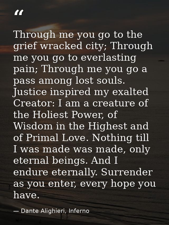 Through me you go to the grief wracked city; Through me you go to everlasting pain; Through me you go a pass among lost  — Dante Alighieri, Inferno