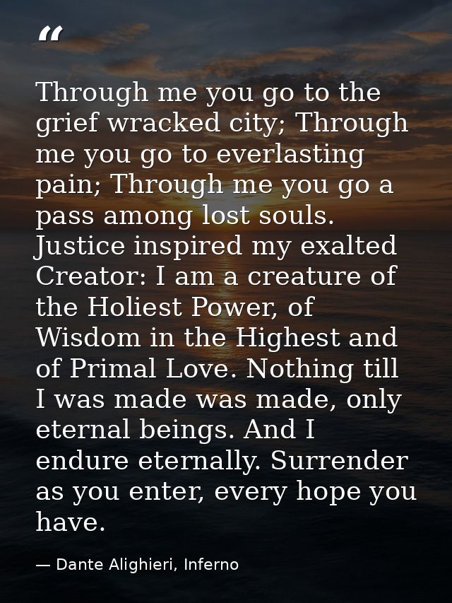 Through me you go to the grief wracked city; Through me you go to everlasting pain; Through me you go a pass among lost  — Dante Alighieri, Inferno