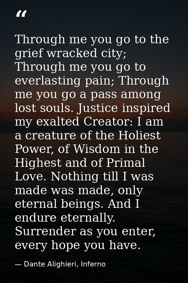 Through me you go to the grief wracked city; Through me you go to everlasting pain; Through me you go a pass among lost  — Dante Alighieri, Inferno