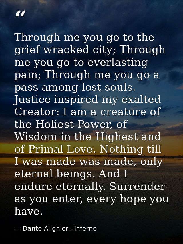 Through me you go to the grief wracked city; Through me you go to everlasting pain; Through me you go a pass among lost  — Dante Alighieri, Inferno