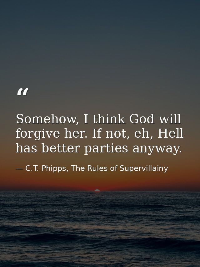 Somehow, I think God will forgive her. If not, eh, Hell has better parties anyway. — C.T. Phipps, The Rules of Supervillainy
