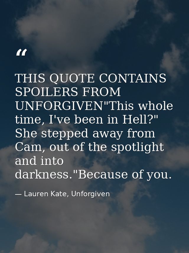 THIS QUOTE CONTAINS SPOILERS FROM UNFORGIVEN"This whole time, I've been in Hell?" She stepped away from Cam, out of the  — Lauren Kate, Unforgiven