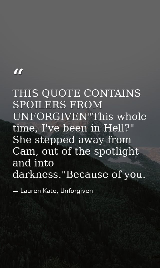 THIS QUOTE CONTAINS SPOILERS FROM UNFORGIVEN"This whole time, I've been in Hell?" She stepped away from Cam, out of the  — Lauren Kate, Unforgiven