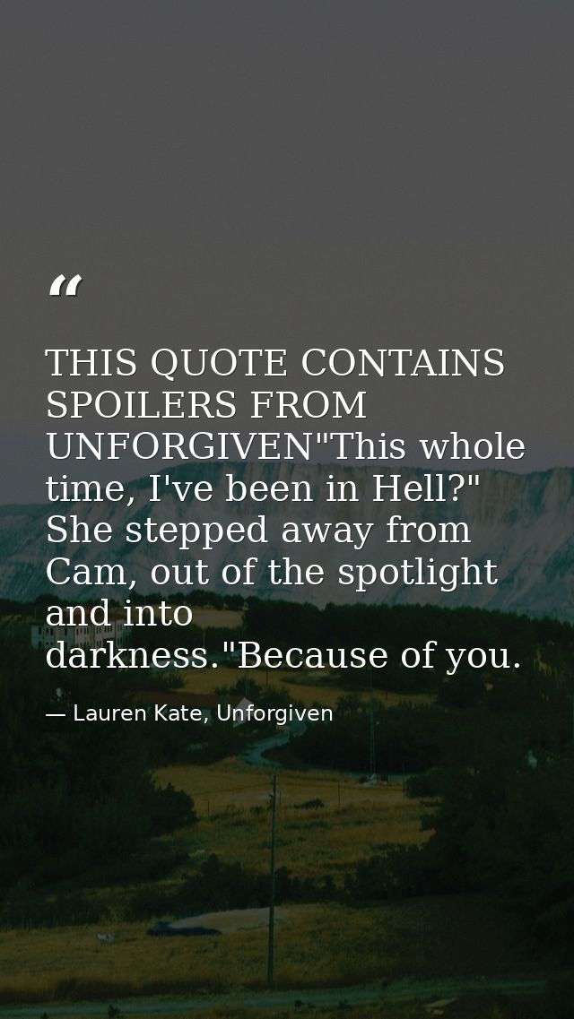 THIS QUOTE CONTAINS SPOILERS FROM UNFORGIVEN"This whole time, I've been in Hell?" She stepped away from Cam, out of the  — Lauren Kate, Unforgiven