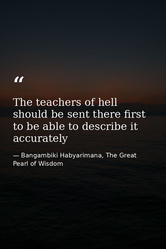 The teachers of hell should be sent there first to be able to describe it accurately — Bangambiki Habyarimana, The Great Pearl of Wisdom