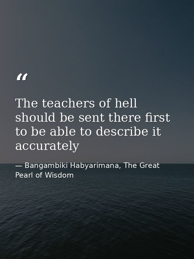 The teachers of hell should be sent there first to be able to describe it accurately — Bangambiki Habyarimana, The Great Pearl of Wisdom