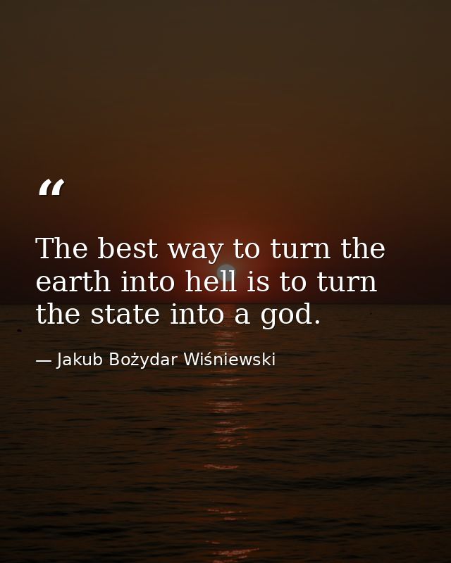 The best way to turn the earth into hell is to turn the state into a god. — Jakub Bożydar Wiśniewski