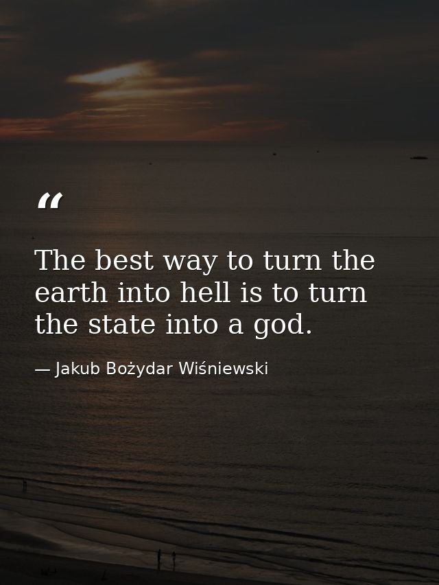 The best way to turn the earth into hell is to turn the state into a god. — Jakub Bożydar Wiśniewski