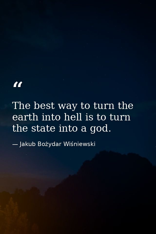 The best way to turn the earth into hell is to turn the state into a god. — Jakub Bożydar Wiśniewski