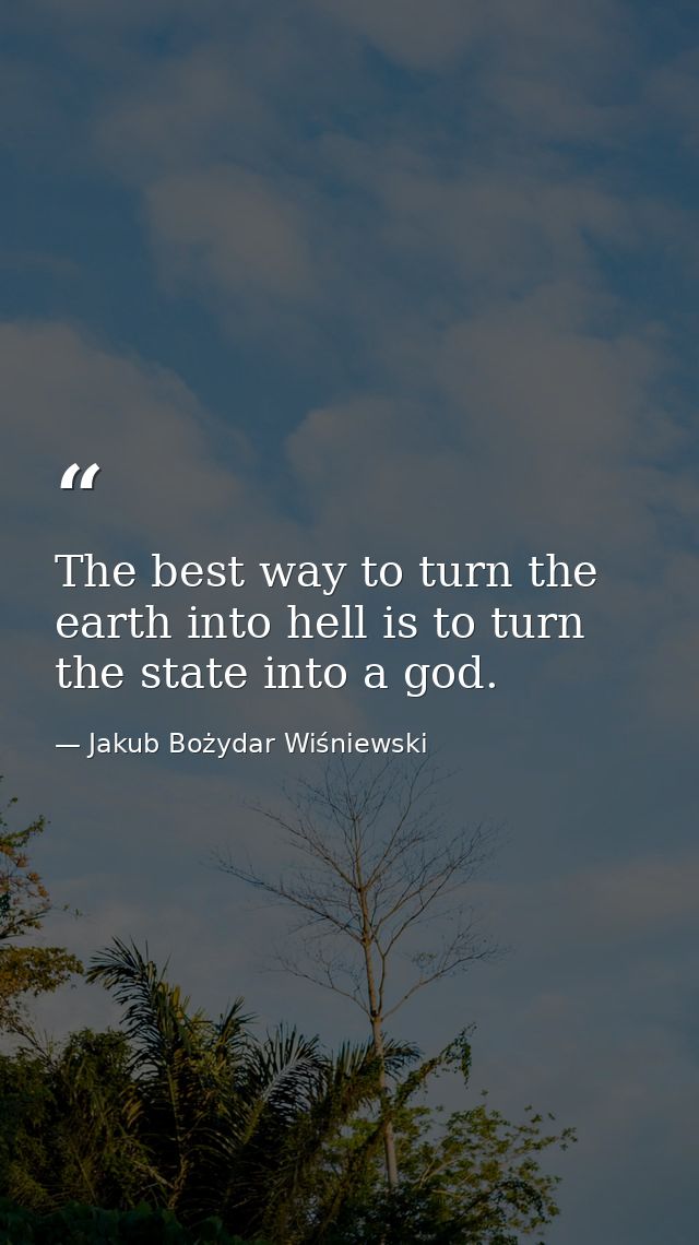 The best way to turn the earth into hell is to turn the state into a god. — Jakub Bożydar Wiśniewski