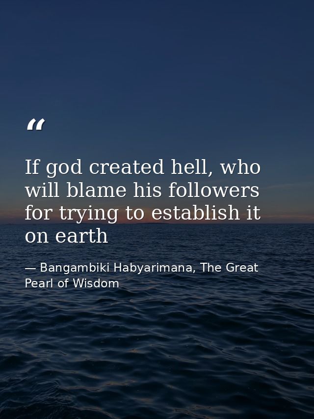 If god created hell, who will blame his followers for trying to establish it on earth — Bangambiki Habyarimana, The Great Pearl of Wisdom
