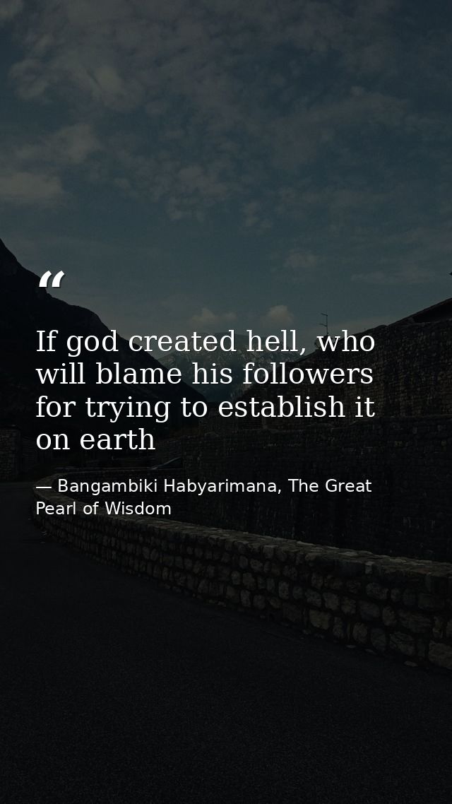 If god created hell, who will blame his followers for trying to establish it on earth — Bangambiki Habyarimana, The Great Pearl of Wisdom