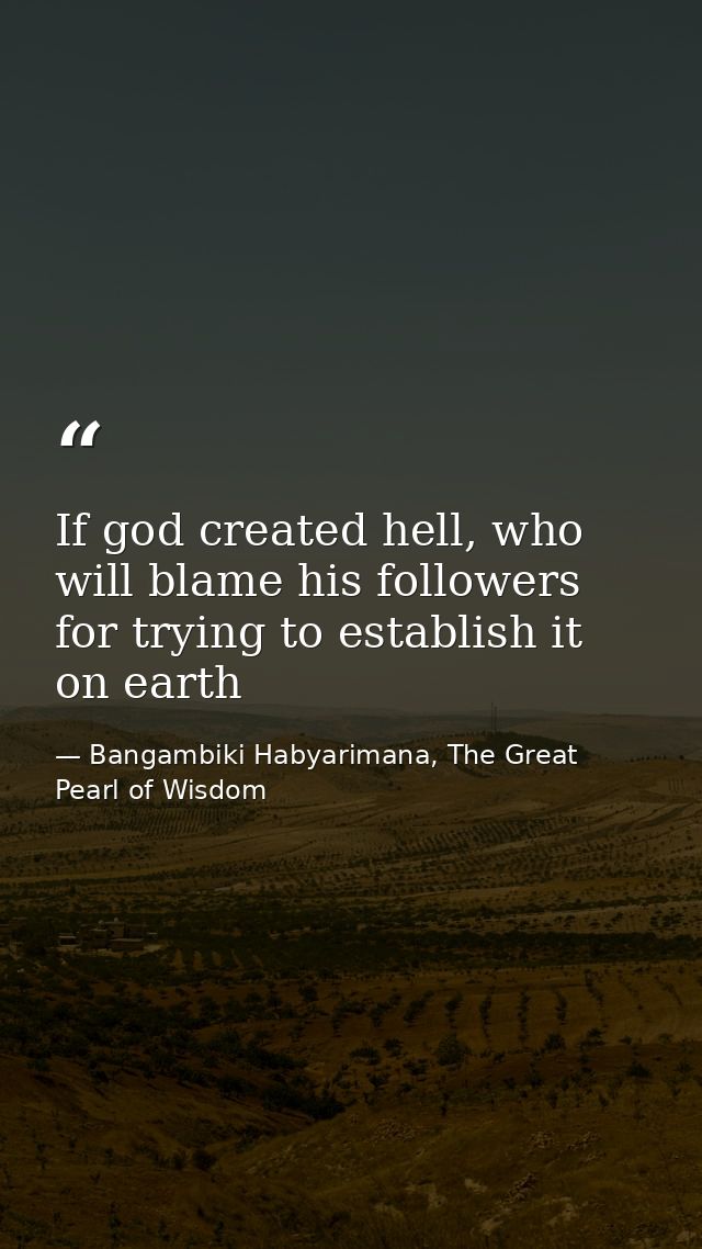 If god created hell, who will blame his followers for trying to establish it on earth — Bangambiki Habyarimana, The Great Pearl of Wisdom