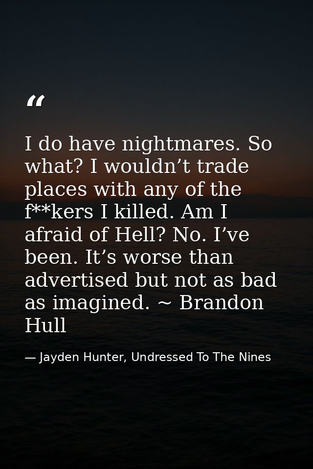 I do have nightmares. So what? I wouldn’t trade places with any of the f**kers I killed. Am I afraid of Hell? No. I’ve b — Jayden Hunter, Undressed To The Nines