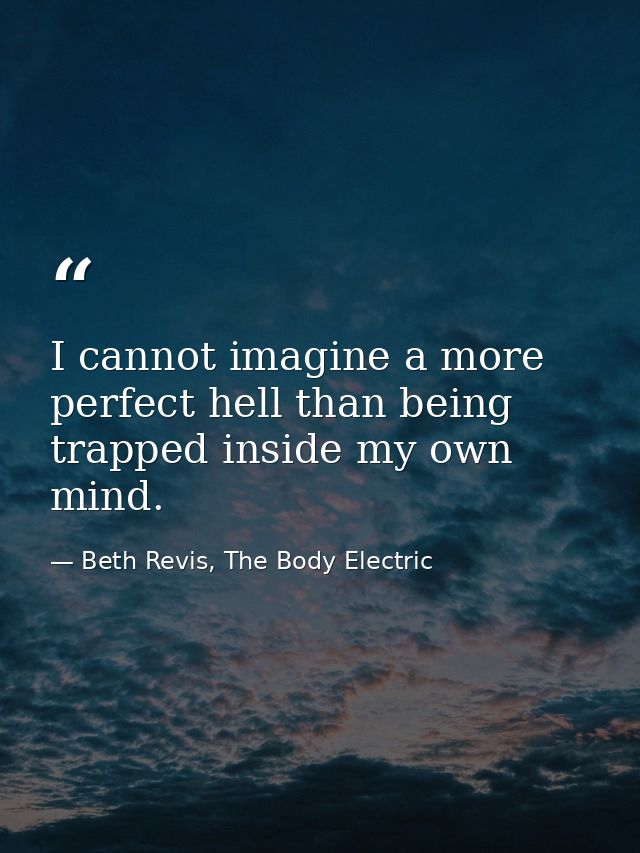 I cannot imagine a more perfect hell than being trapped inside my own mind. — Beth Revis, The Body Electric