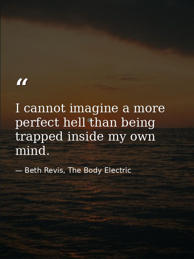 I cannot imagine a more perfect hell than being trapped inside my own mind. — Beth Revis, The Body Electric