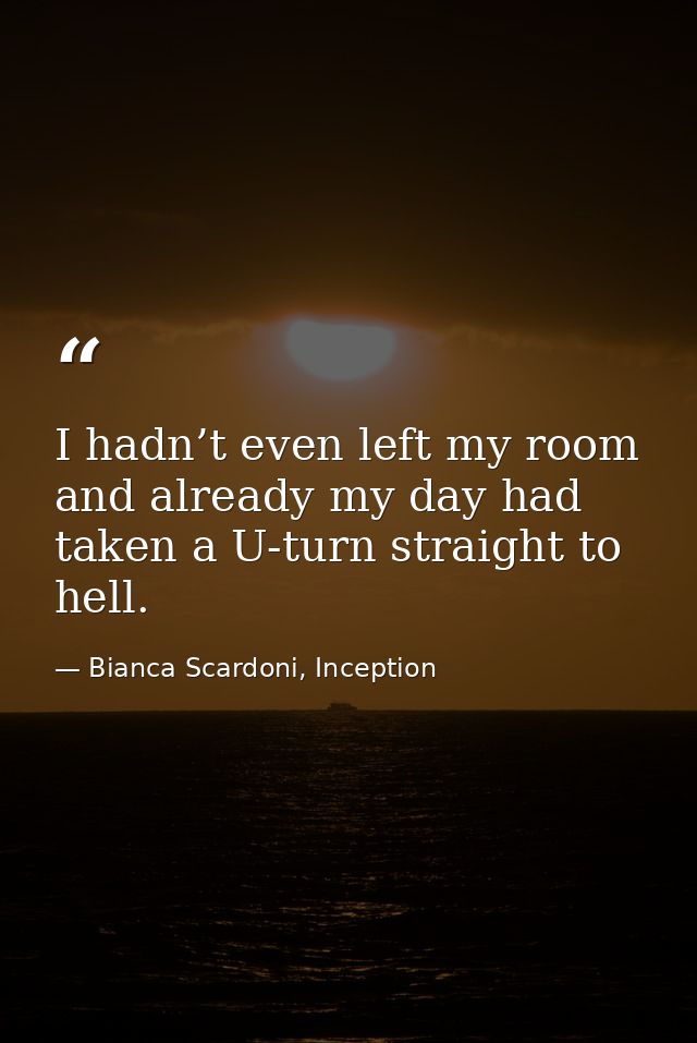 I hadn’t even left my room and already my day had taken a U-turn straight to hell. — Bianca Scardoni, Inception