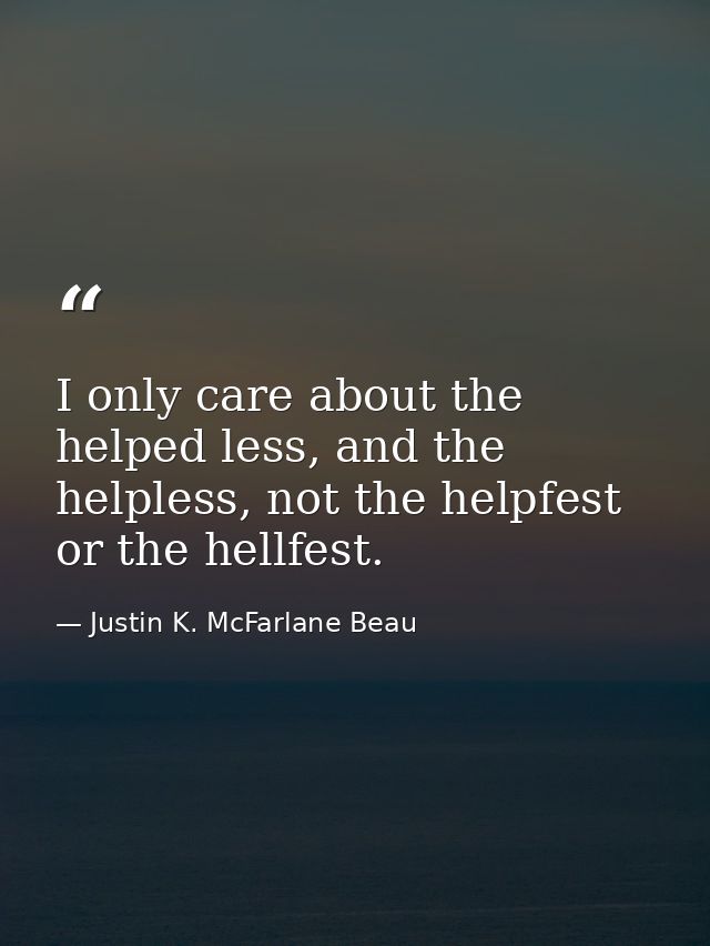 I only care about the helped less, and the helpless, not the helpfest or the hellfest. — Justin K. McFarlane Beau
