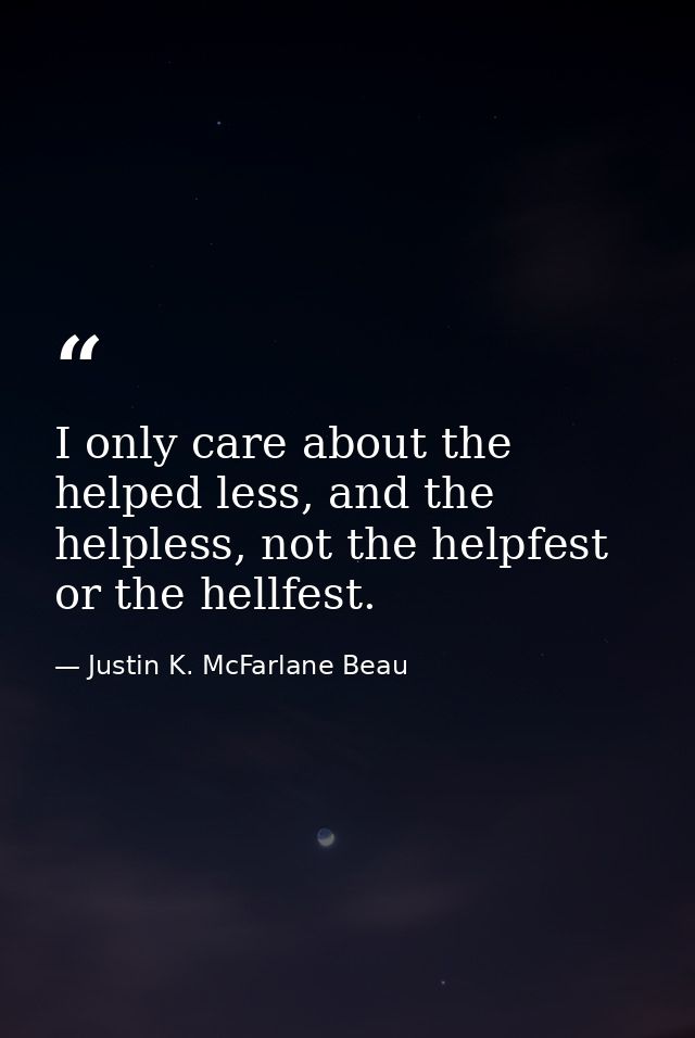 I only care about the helped less, and the helpless, not the helpfest or the hellfest. — Justin K. McFarlane Beau