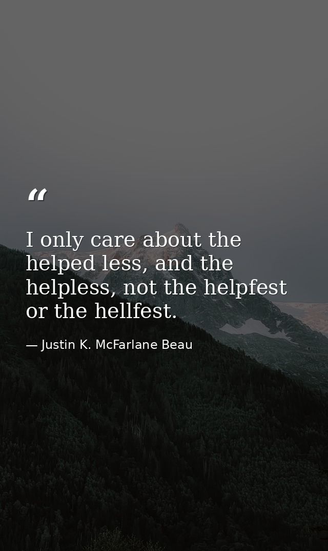 I only care about the helped less, and the helpless, not the helpfest or the hellfest. — Justin K. McFarlane Beau