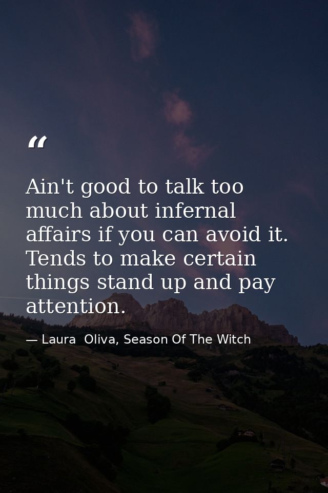 Ain't good to talk too much about infernal affairs if you can avoid it. Tends to make certain things stand up and pay at — Laura  Oliva, Season Of The Witch